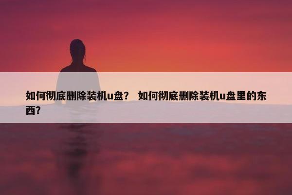 如何彻底删除装机u盘？ 如何彻底删除装机u盘里的东西？