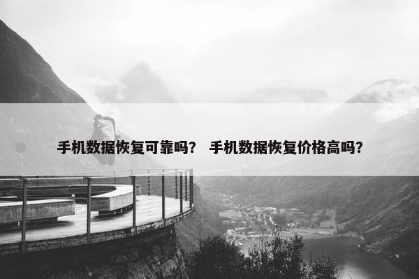 手机数据恢复可靠吗？ 手机数据恢复价格高吗？