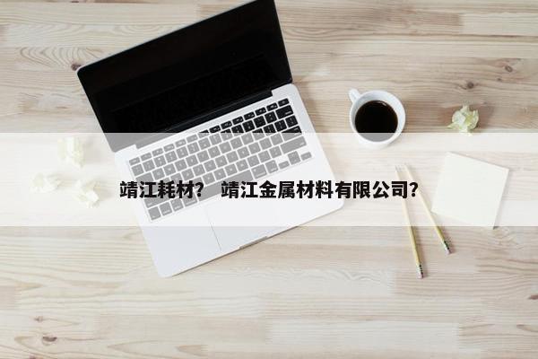 靖江耗材？ 靖江金属材料有限公司？