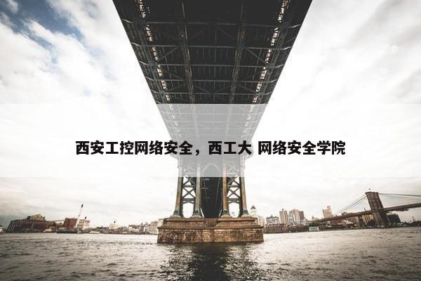 西安工控网络安全，西工大 网络安全学院