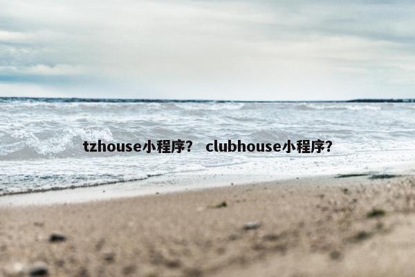 tzhouse小程序？ clubhouse小程序？