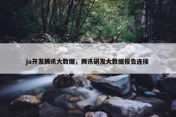 ja开发腾讯大数据，腾讯研发大数据报告连接