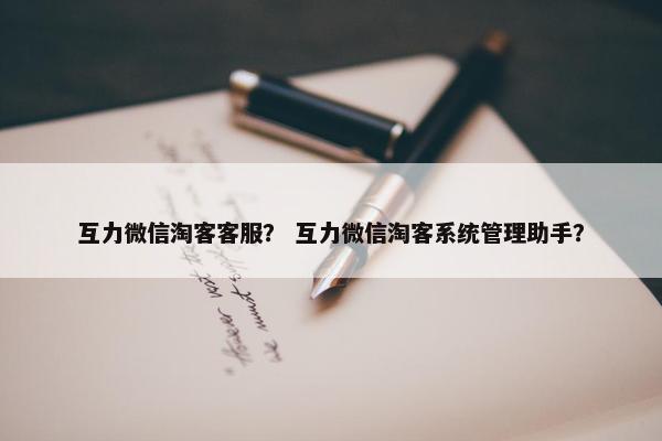 互力微信淘客客服？ 互力微信淘客系统管理助手？