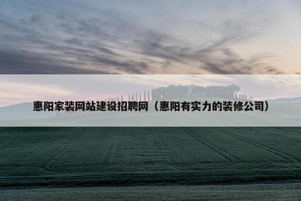 惠阳家装网站建设招聘网（惠阳有实力的装修公司）