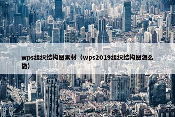 wps组织结构图素材（wps2019组织结构图怎么做）
