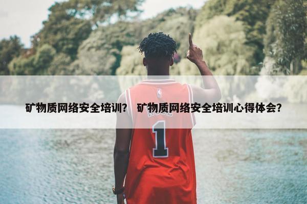 矿物质网络安全培训？ 矿物质网络安全培训心得体会？