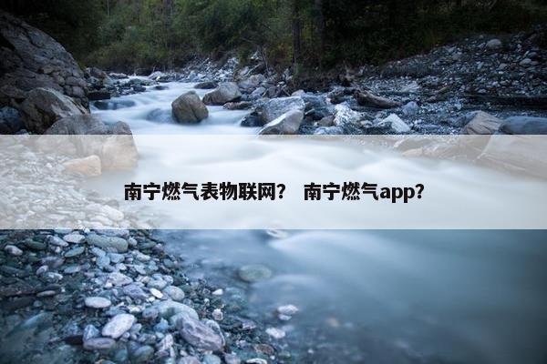 南宁燃气表物联网？ 南宁燃气app？