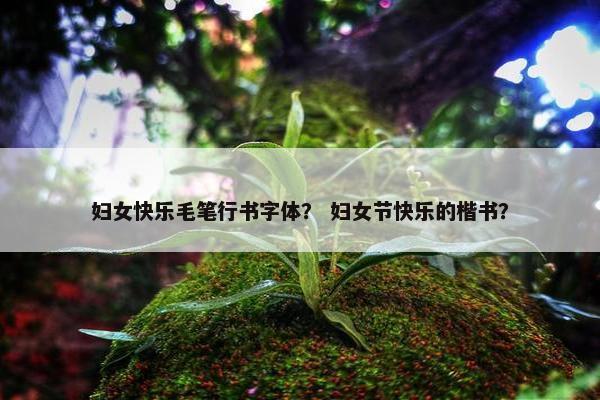 妇女快乐毛笔行书字体？ 妇女节快乐的楷书？