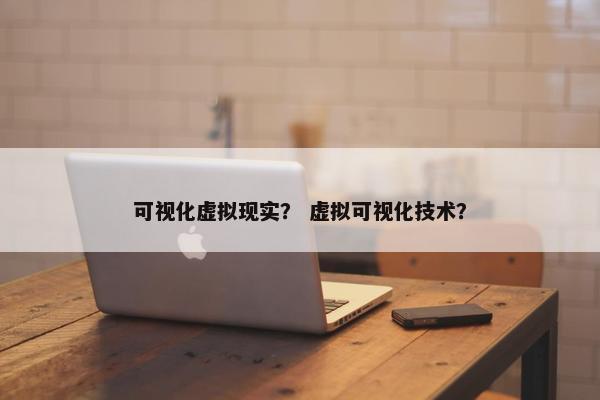 可视化虚拟现实？ 虚拟可视化技术？