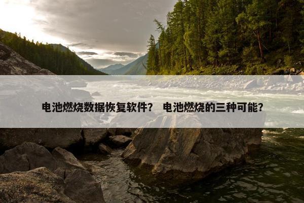 电池燃烧数据恢复软件？ 电池燃烧的三种可能？