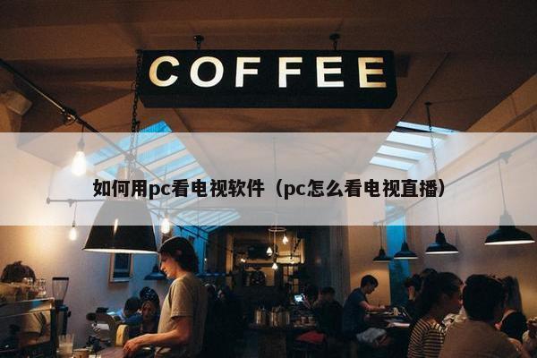 如何用pc看电视软件（pc怎么看电视直播）