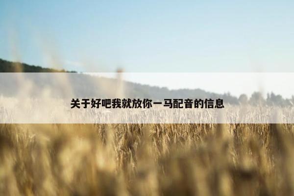 关于好吧我就放你一马配音的信息