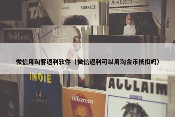微信用淘客返利软件（微信返利可以用淘金币抵扣吗）