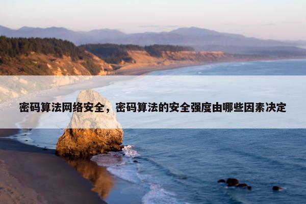 密码算法网络安全，密码算法的安全强度由哪些因素决定