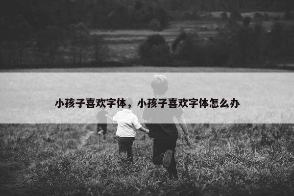 小孩子喜欢字体，小孩子喜欢字体怎么办