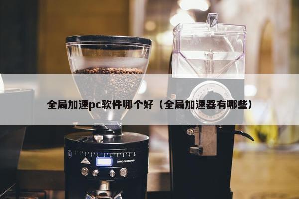 全局加速pc软件哪个好（全局加速器有哪些）