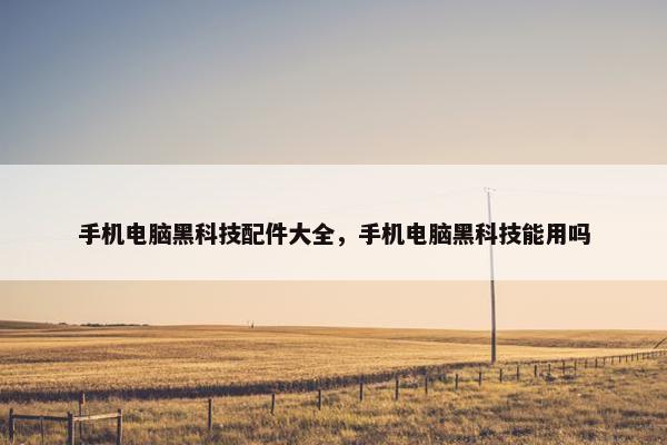 手机电脑黑科技配件大全，手机电脑黑科技能用吗