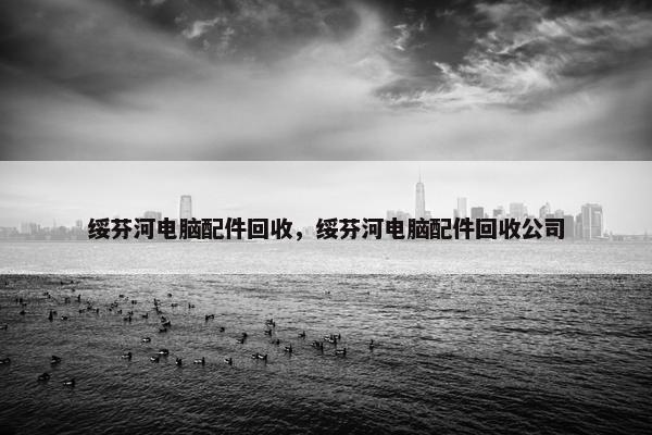 绥芬河电脑配件回收，绥芬河电脑配件回收公司