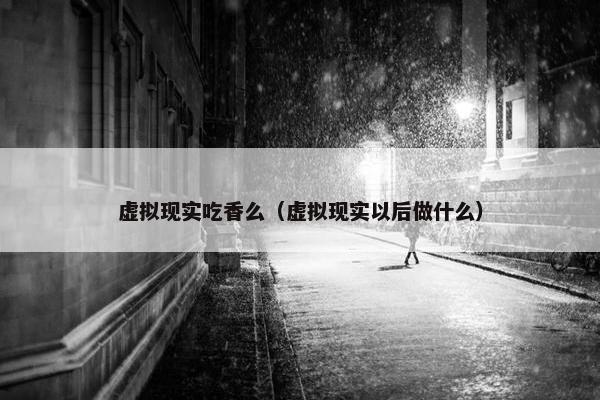 虚拟现实吃香么（虚拟现实以后做什么）