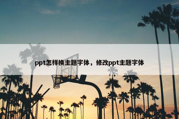 ppt怎样换主题字体，修改ppt主题字体