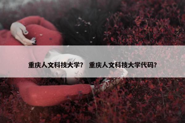 重庆人文科技大学？ 重庆人文科技大学代码？
