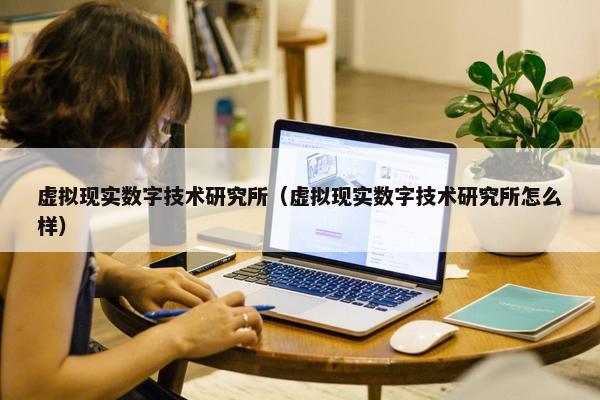 虚拟现实数字技术研究所（虚拟现实数字技术研究所怎么样）