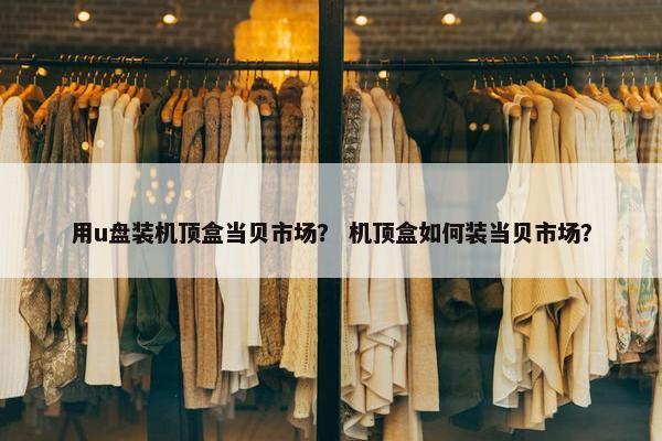 用u盘装机顶盒当贝市场？ 机顶盒如何装当贝市场？
