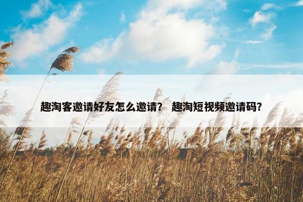 趣淘客邀请好友怎么邀请？ 趣淘短视频邀请码？