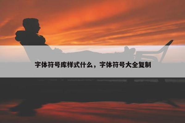 字体符号库样式什么，字体符号大全复制