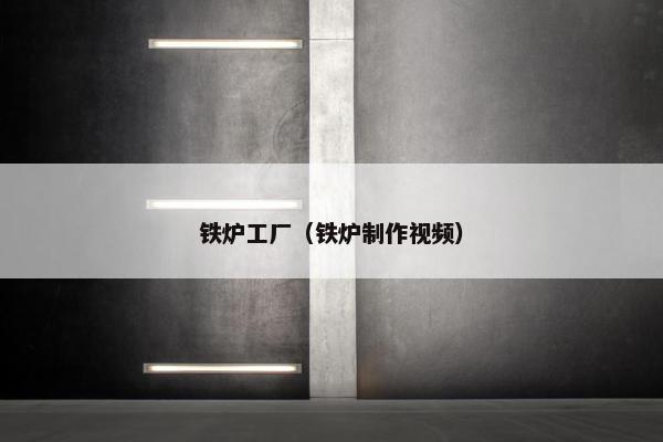 铁炉工厂（铁炉制作视频）