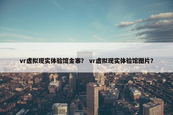 vr虚拟现实体验馆金寨？ vr虚拟现实体验馆图片？