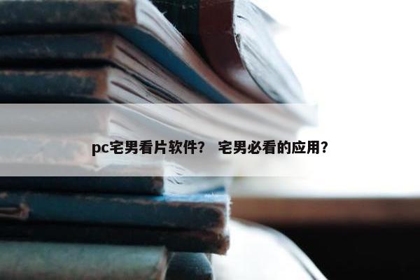 pc宅男看片软件？ 宅男必看的应用？