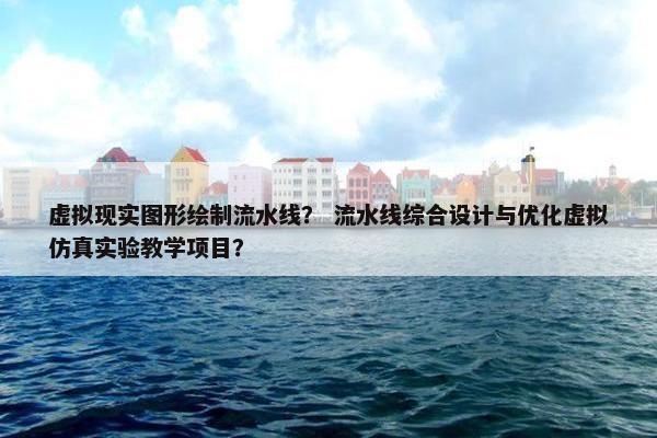 虚拟现实图形绘制流水线？ 流水线综合设计与优化虚拟仿真实验教学项目？