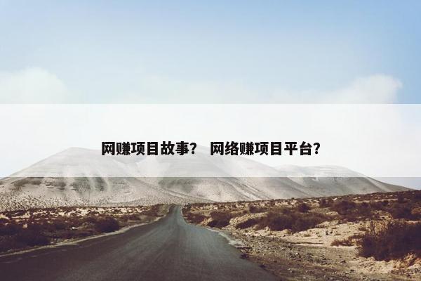 网赚项目故事？ 网络赚项目平台？