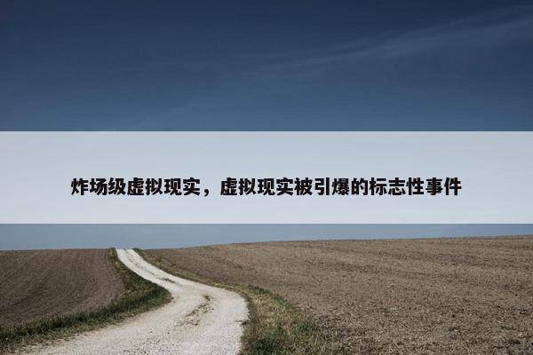 炸场级虚拟现实，虚拟现实被引爆的标志性事件