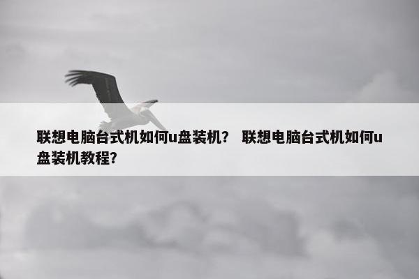 联想电脑台式机如何u盘装机？ 联想电脑台式机如何u盘装机教程？
