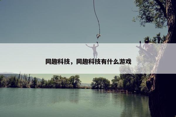 同趣科技，同趣科技有什么游戏
