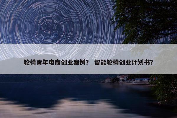 轮椅青年电商创业案例？ 智能轮椅创业计划书？