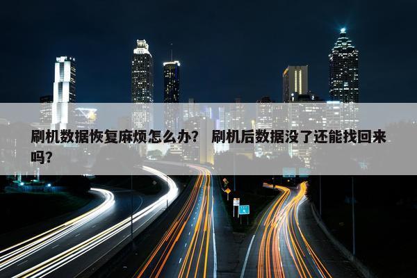 刷机数据恢复麻烦怎么办？ 刷机后数据没了还能找回来吗？