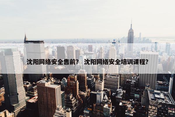 沈阳网络安全售前？ 沈阳网络安全培训课程？