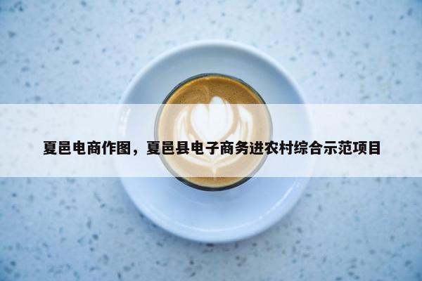 夏邑电商作图，夏邑县电子商务进农村综合示范项目