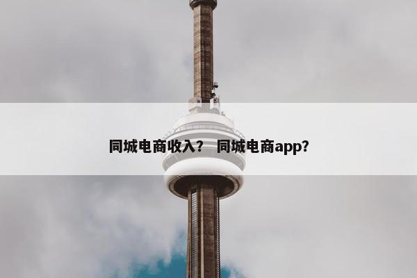 同城电商收入？ 同城电商app？