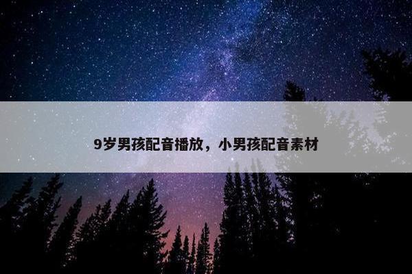 9岁男孩配音播放，小男孩配音素材