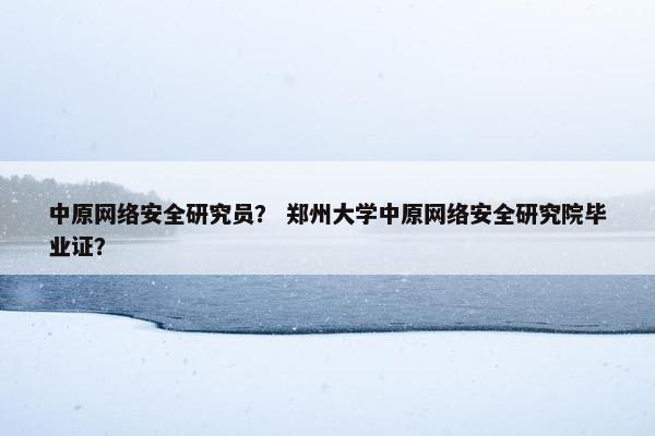 中原网络安全研究员？ 郑州大学中原网络安全研究院毕业证？