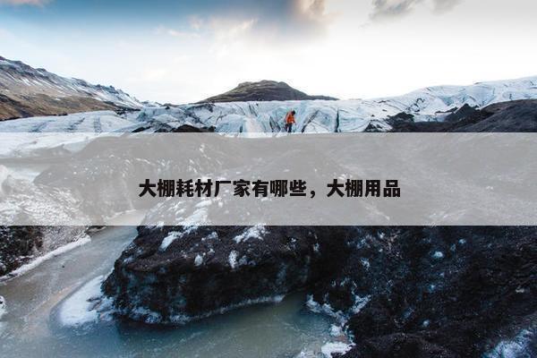 大棚耗材厂家有哪些，大棚用品