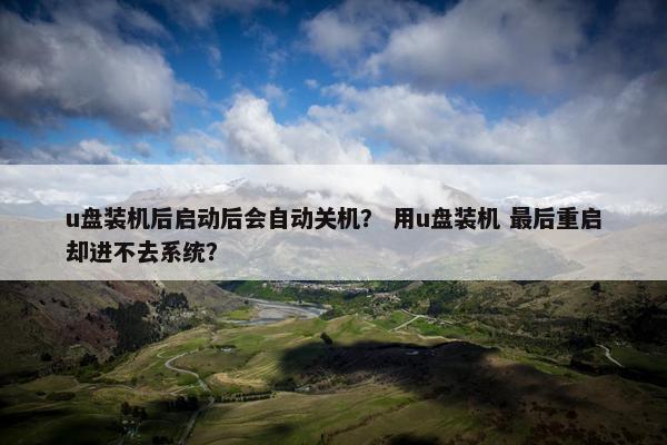 u盘装机后启动后会自动关机？ 用u盘装机 最后重启却进不去系统？