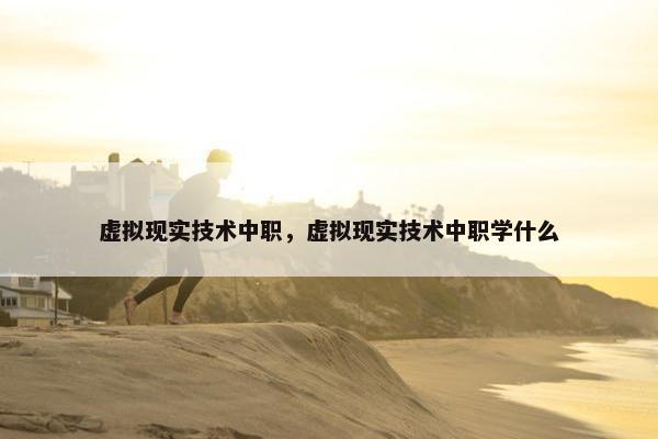 虚拟现实技术中职，虚拟现实技术中职学什么