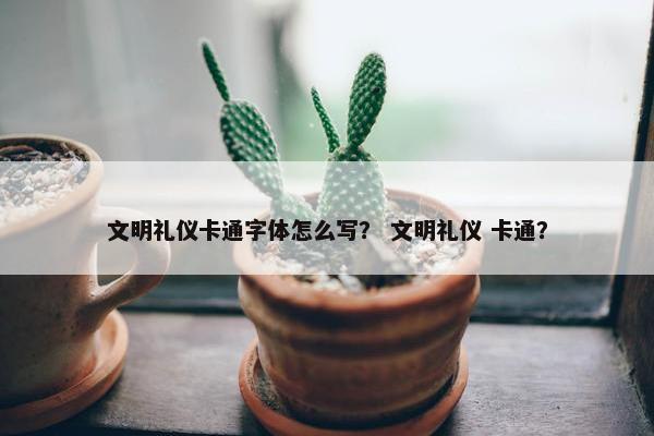文明礼仪卡通字体怎么写？ 文明礼仪 卡通？