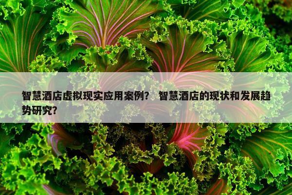 智慧酒店虚拟现实应用案例？ 智慧酒店的现状和发展趋势研究？