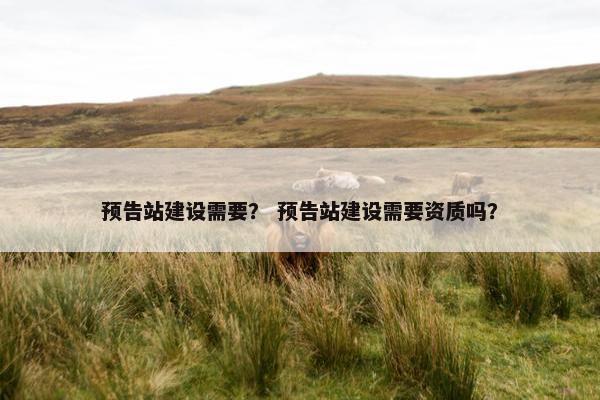 预告站建设需要？ 预告站建设需要资质吗？